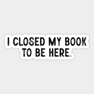 I closed my book to be here; books; book; reading; read; reader; love; library; bookworm; literature; love books; book lover; funny; joke; introvert; anti-social Sticker